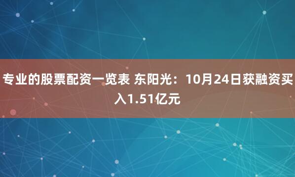 专业的股票配资一览表 东阳光:10月24日获融资买入1.51亿元