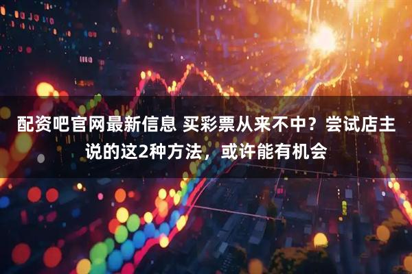 配资吧官网最新信息 买彩票从来不中?尝试店主说的这2种方法,或许能有机会