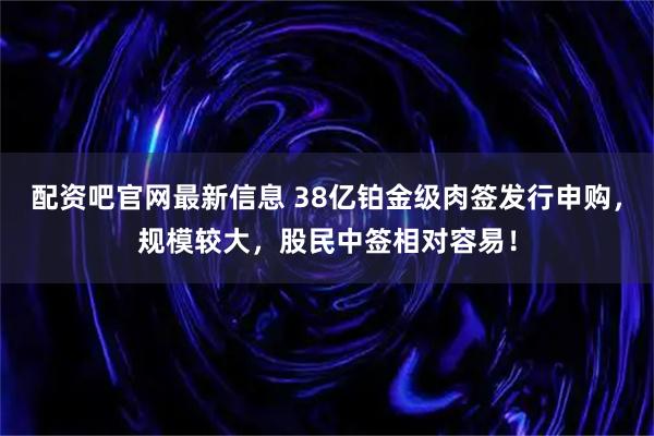 配资吧官网最新信息 38亿铂金级肉签发行申购，规模较大，股民中签相对容易！
