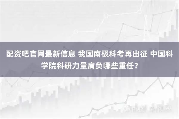 配资吧官网最新信息 我国南极科考再出征 中国科学院科研力量肩负哪些重任?