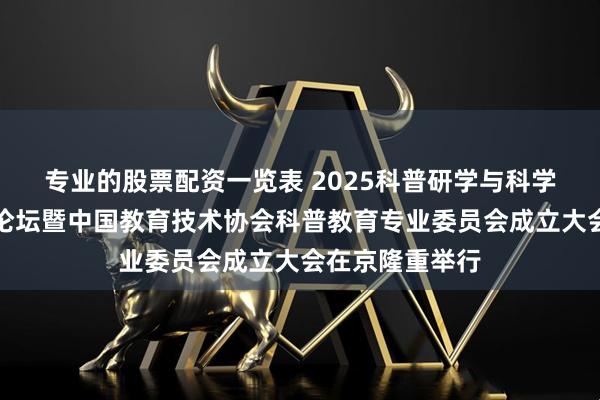 专业的股票配资一览表 2025科普研学与科学教育协同发展论坛暨中国教育技术协会科普教育专业委员会成立大会在京隆重举行