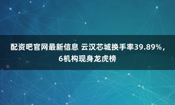 配资吧官网最新信息 云汉芯城换手率39.89%，6机构现身龙虎榜