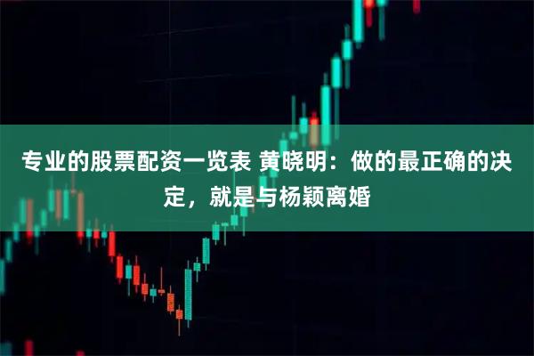 专业的股票配资一览表 黄晓明:做的最正确的决定,就是与杨颖离婚