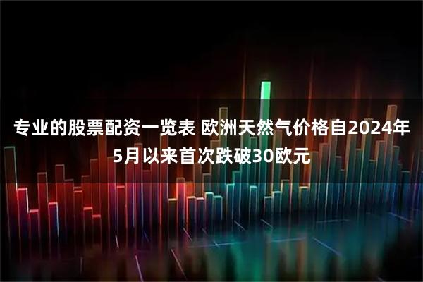 专业的股票配资一览表 欧洲天然气价格自2024年5月以来首次跌破30欧元