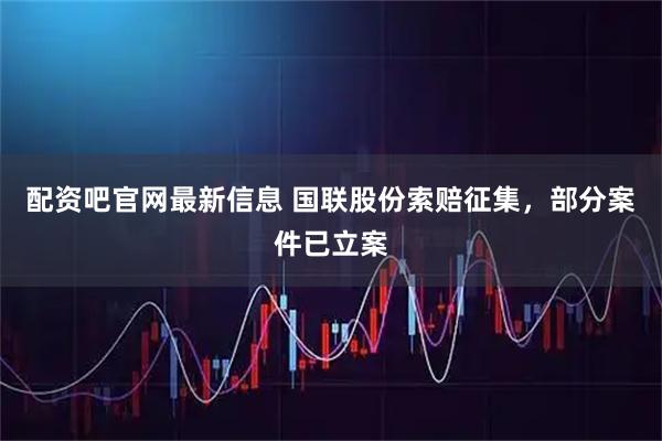 配资吧官网最新信息 国联股份索赔征集，部分案件已立案