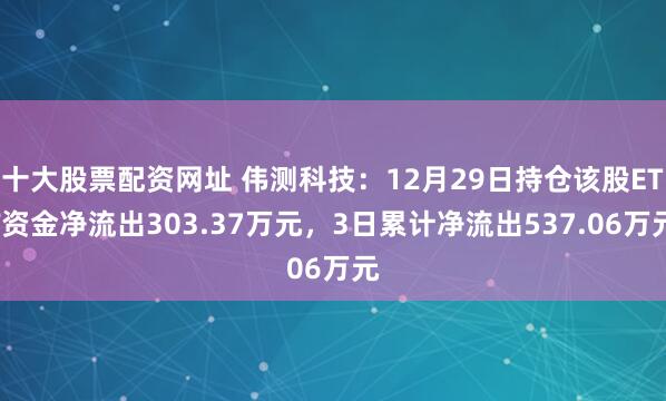 十大股票配资网址 伟测科技：12月29日持仓该股ETF资金净流出303.37万元，3日累计净流出537.06万元