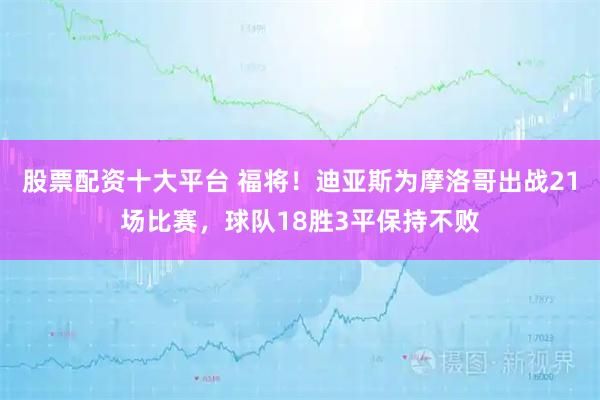 股票配资十大平台 福将！迪亚斯为摩洛哥出战21场比赛，球队18胜3平保持不败