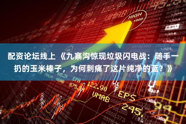 配资论坛线上 《九寨沟惊现垃圾闪电战：随手一扔的玉米棒子，为何刺痛了这片纯净的蓝？》