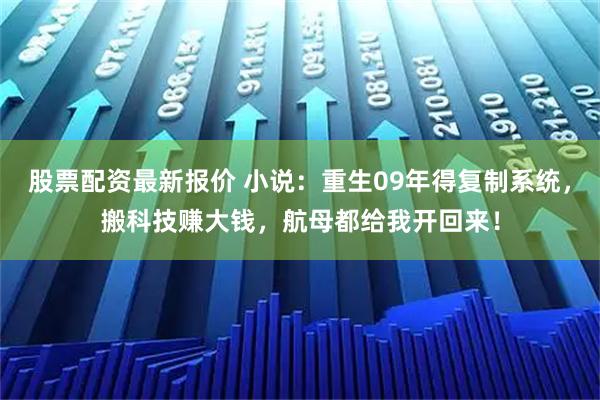 股票配资最新报价 小说：重生09年得复制系统，搬科技赚大钱，航母都给我开回来！