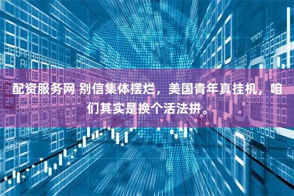 配资服务网 别信集体摆烂，美国青年真挂机，咱们其实是换个活法拼。
