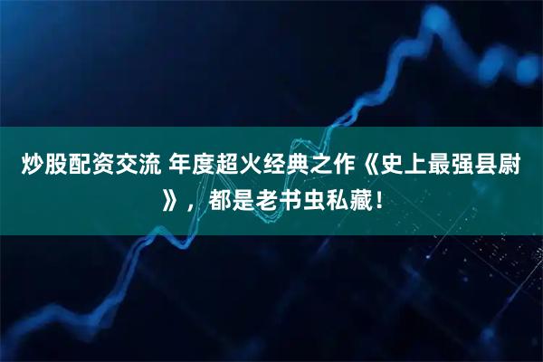 炒股配资交流 年度超火经典之作《史上最强县尉》，都是老书虫私藏！