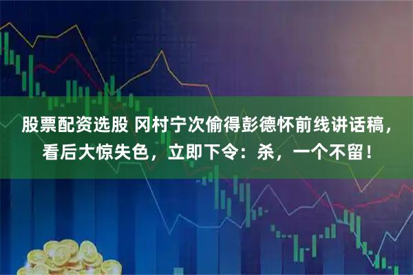 股票配资选股 冈村宁次偷得彭德怀前线讲话稿，看后大惊失色，立即下令：杀，一个不留！