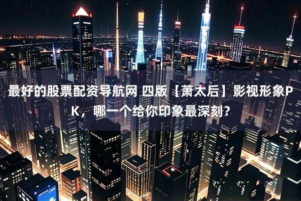 最好的股票配资导航网 四版【萧太后】影视形象PK,哪一个给你印象最深刻?