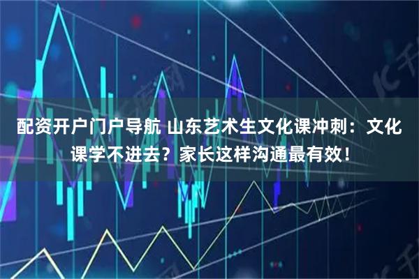 配资开户门户导航 山东艺术生文化课冲刺:文化课学不进去?家长这样沟通最有效!