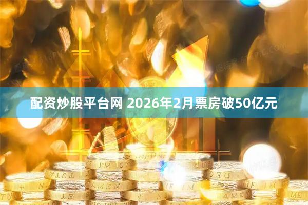 配资炒股平台网 2026年2月票房破50亿元
