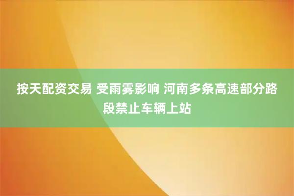 按天配资交易 受雨雾影响 河南多条高速部分路段禁止车辆上站