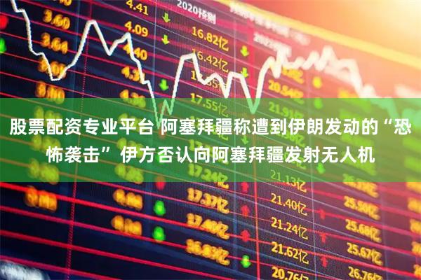 股票配资专业平台 阿塞拜疆称遭到伊朗发动的“恐怖袭击” 伊方否认向阿塞拜疆发射无人机