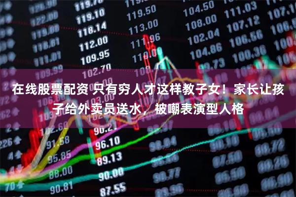 在线股票配资 只有穷人才这样教子女!家长让孩子给外卖员送水,被嘲表演型人格