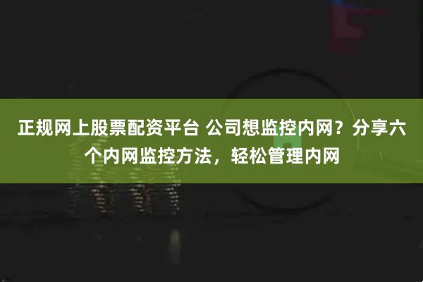 正规网上股票配资平台 公司想监控内网？分享六个内网监控方法，轻松管理内网