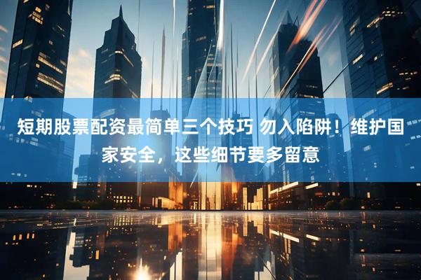短期股票配资最简单三个技巧 勿入陷阱！维护国家安全，这些细节要多留意