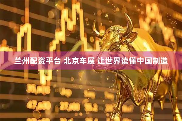 兰州配资平台 北京车展 让世界读懂中国制造