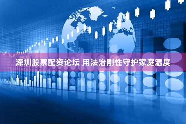 深圳股票配资论坛 用法治刚性守护家庭温度