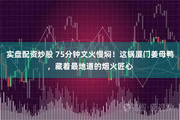 实盘配资炒股 75分钟文火慢焖！这锅厦门姜母鸭，藏着最地道的烟火匠心