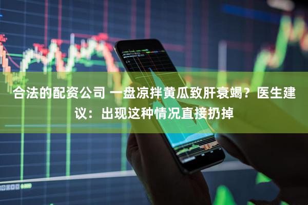 合法的配资公司 一盘凉拌黄瓜致肝衰竭?医生建议:出现这种情况直接扔掉