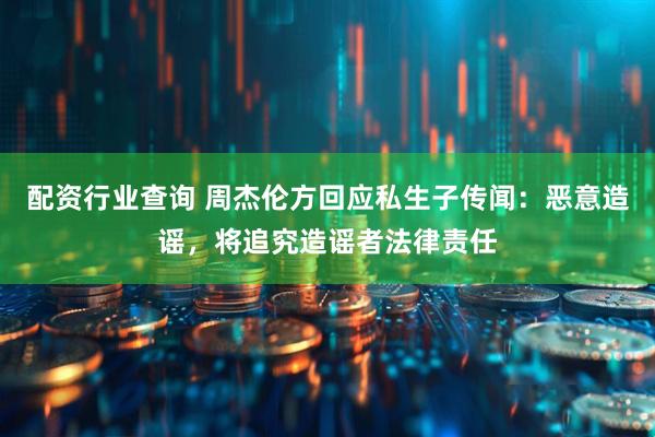 配资行业查询 周杰伦方回应私生子传闻：恶意造谣，将追究造谣者法律责任