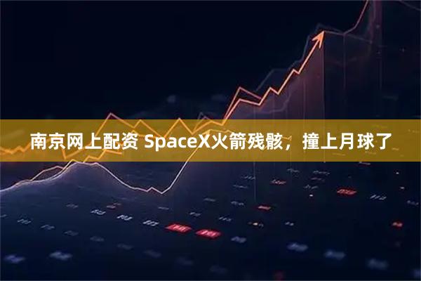 南京网上配资 SpaceX火箭残骸，撞上月球了